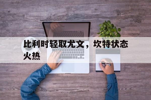 爱游戏-比利时轻取尤文，坎特状态火热